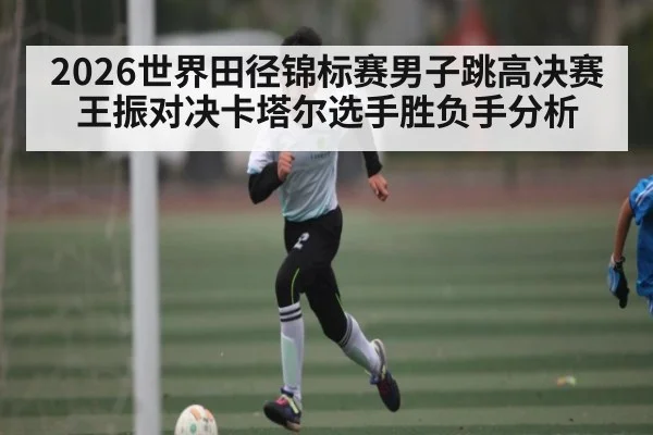 2026世界田径锦标赛男子跳高决赛王振对决卡塔尔选手胜负手分析