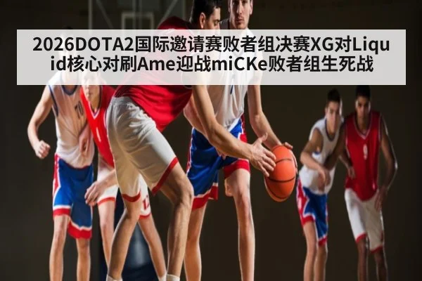 2026DOTA2国际邀请赛败者组决赛XG对Liquid核心对刷Ame迎战miCKe败者组生死战