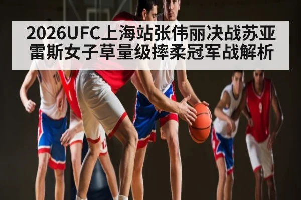 2026UFC上海站张伟丽决战苏亚雷斯女子草量级摔柔冠军战解析
