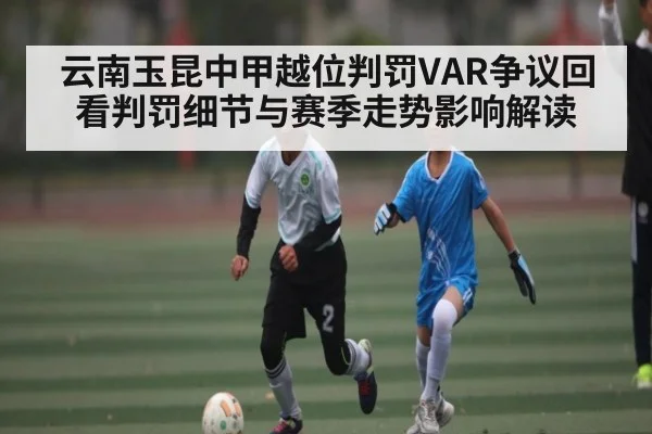 云南玉昆中甲越位判罚VAR争议回看判罚细节与赛季走势影响解读 | Hui da Entertainment